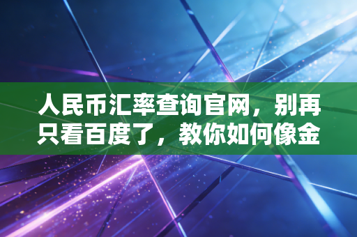 人民币汇率查询官网，别再只看百度了，教你如何像金融民工一样精准换汇