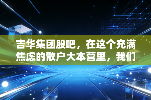 吉华集团股吧，在这个充满焦虑的散户大本营里，我们究竟在博弈什么？
