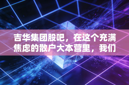 吉华集团股吧，在这个充满焦虑的散户大本营里，我们究竟在博弈什么？
