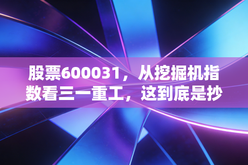 股票600031,从挖掘机指数看三一重工,这到底是抄底良机还是价值陷阱?