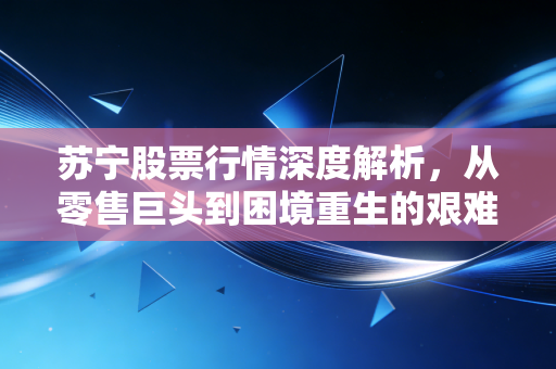 苏宁股票行情深度解析,从零售巨头到困境重生的艰难跋涉,散户还有希望吗?