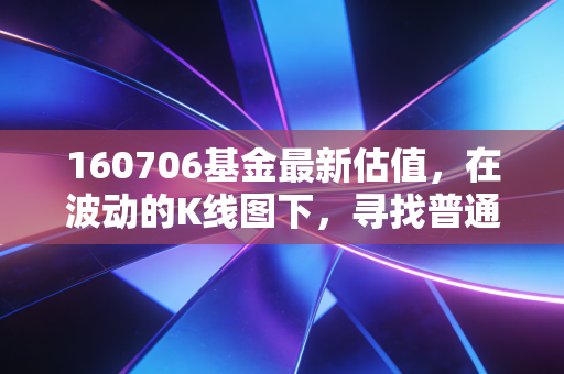 160706基金最新估值,在波动的K线图下,寻找普通人的稳稳幸福