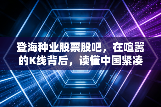 登海种业股票股吧,在喧嚣的K线背后,读懂中国紧凑型玉米之父的长期主义