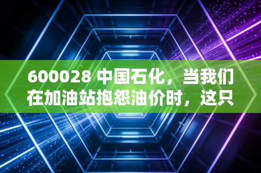 600028 中国石化,当我们在加油站抱怨油价时,这只现金奶牛正在悄悄变局