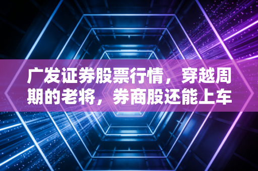 广发证券股票行情,穿越周期的老将,券商股还能上车吗?
