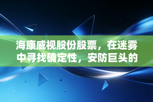 海康威视股份股票,在迷雾中寻找确定性,安防巨头的价值重估与未来展望