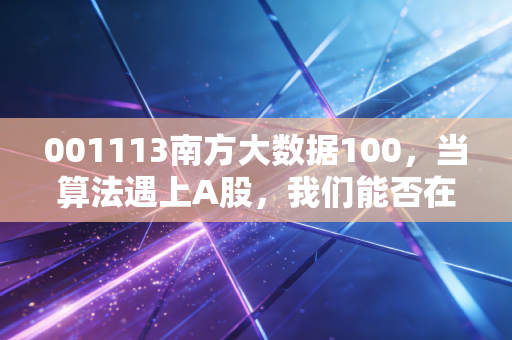 001113南方大数据100,当算法遇上A股,我们能否在数据的浪潮里躺赢?