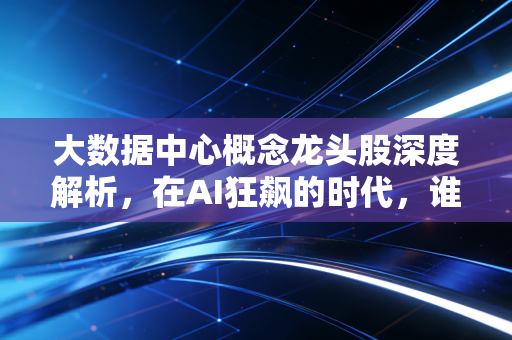 大数据中心概念龙头股深度解析,在AI狂飙的时代,谁是那个最稳的卖铲人?