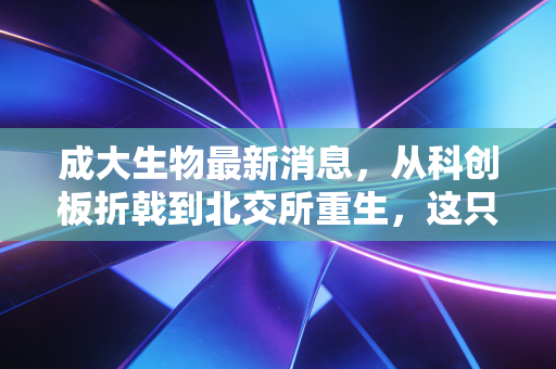 成大生物最新消息,从科创板折戟到北交所重生,这只疫苗老将的困局与破局