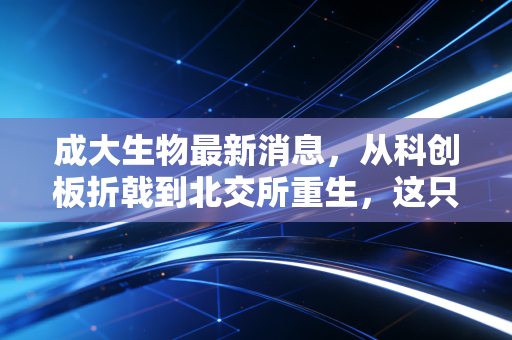 成大生物最新消息,从科创板折戟到北交所重生,这只疫苗老将的困局与破局