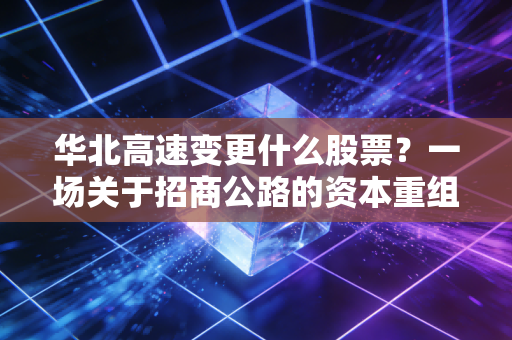 华北高速变更什么股票？一场关于招商公路的资本重组大戏与散户的进退两难