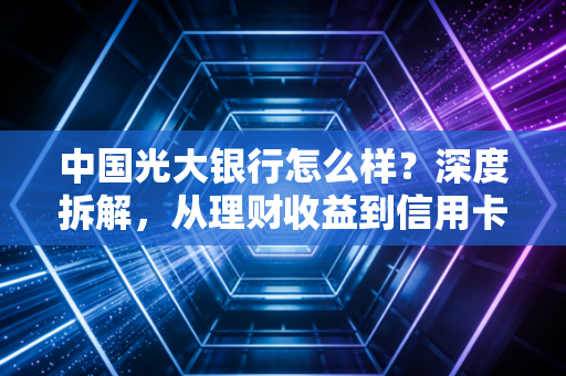 中国光大银行怎么样?深度拆解,从理财收益到信用卡权益,我的真实体验与建议