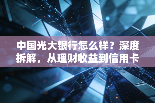 中国光大银行怎么样?深度拆解,从理财收益到信用卡权益,我的真实体验与建议