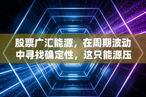 股票广汇能源,在周期波动中寻找确定性,这只能源压舱石还能上车吗?