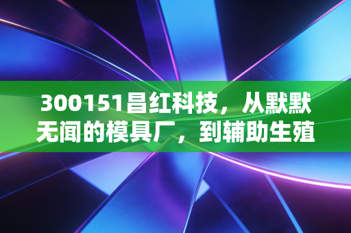300151昌红科技,从默默无闻的模具厂,到辅助生殖赛道的送子观音?