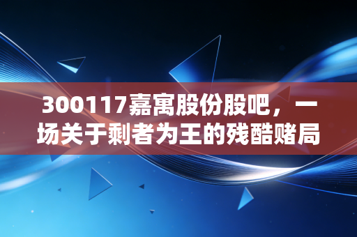 300117嘉寓股份股吧,一场关于剩者为王的残酷赌局,散户的最后挣扎与反思