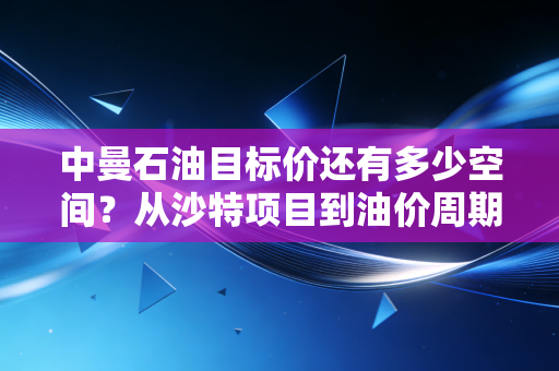 中曼石油目标价还有多少空间?从沙特项目到油价周期的深度思考