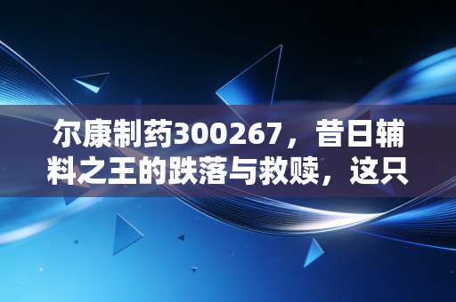 尔康制药300267，昔日辅料之王的跌落与救赎，这只股还能重回巅峰吗？