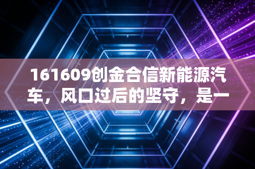 161609创金合信新能源汽车,风口过后的坚守,是一场关于耐心的修行