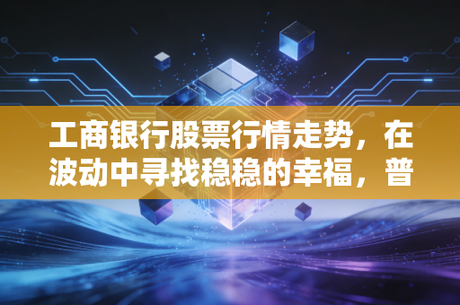 工商银行股票行情走势,在波动中寻找稳稳的幸福,普通人该如何布局?