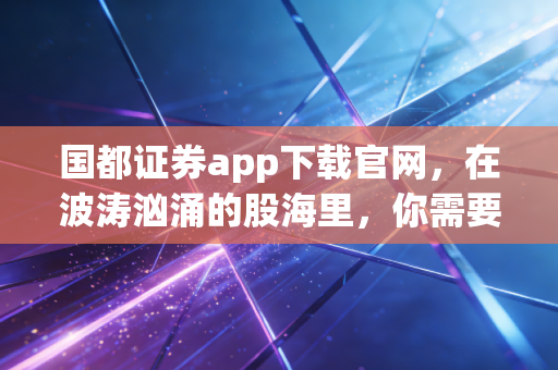 国都证券app下载官网,在波涛汹涌的股海里,你需要一艘靠谱的船