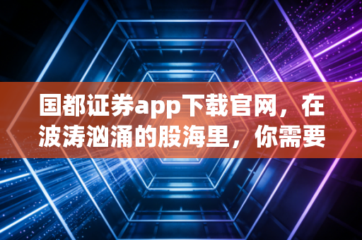国都证券app下载官网,在波涛汹涌的股海里,你需要一艘靠谱的船