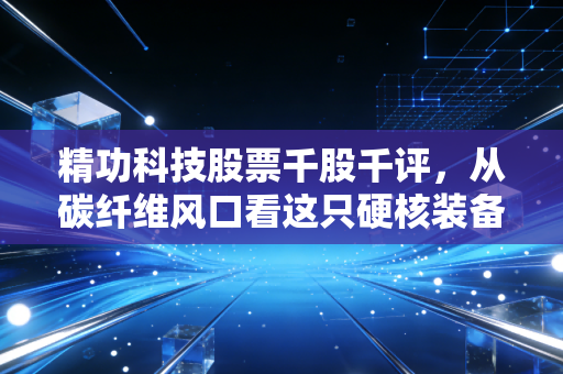 精功科技股票千股千评，从碳纤维风口看这只硬核装备股的真实成色
