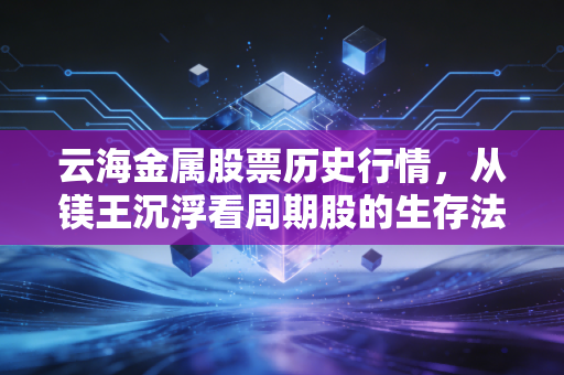 云海金属股票历史行情,从镁王沉浮看周期股的生存法则