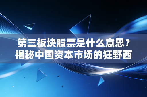 第三板块股票是什么意思?揭秘中国资本市场的狂野西部与隐形金矿