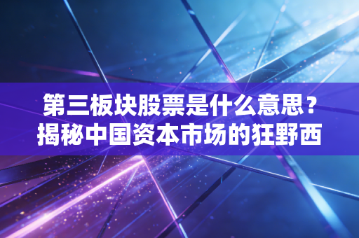 第三板块股票是什么意思?揭秘中国资本市场的狂野西部与隐形金矿
