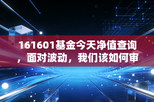 161601基金今天净值查询,面对波动,我们该如何审视这只老将?