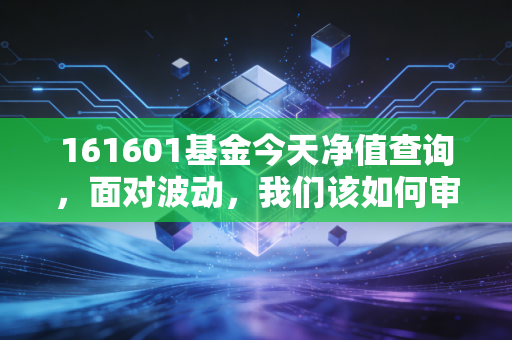 161601基金今天净值查询,面对波动,我们该如何审视这只老将?