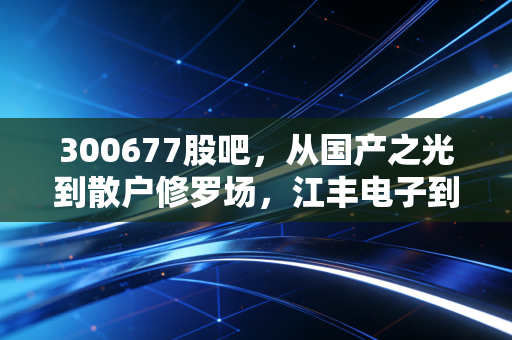 300677股吧,从国产之光到散户修罗场,江丰电子到底值不值得深守?