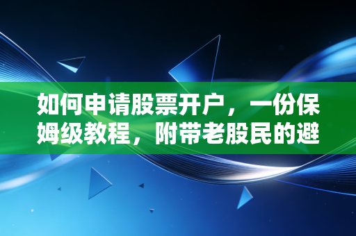 如何申请股票开户,一份保姆级教程,附带老股民的避坑指南