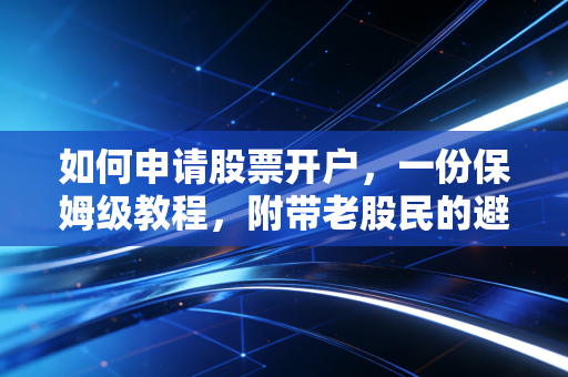 如何申请股票开户,一份保姆级教程,附带老股民的避坑指南