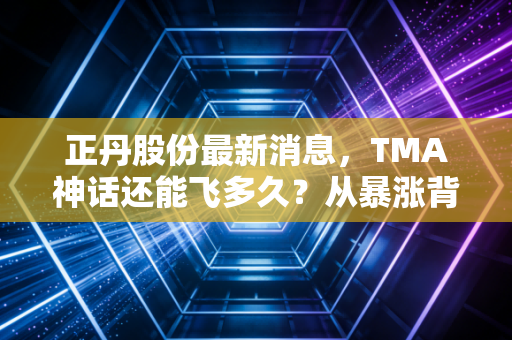 正丹股份最新消息，TMA神话还能飞多久？从暴涨背后的逻辑到散户的疯狂