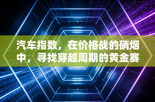 汽车指数,在价格战的硝烟中,寻找穿越周期的黄金赛道