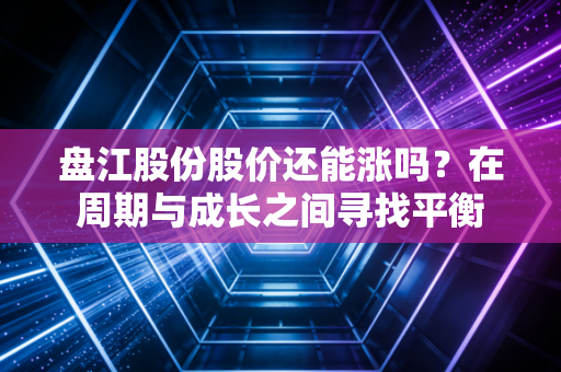 盘江股份股价还能涨吗?在周期与成长之间寻找平衡