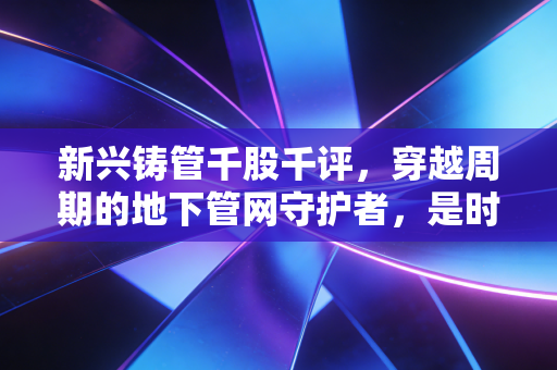 新兴铸管千股千评,穿越周期的地下管网守护者,是时候拥抱这份沉甸甸的稳健了吗?