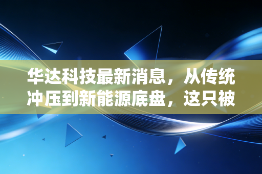 华达科技最新消息,从传统冲压到新能源底盘,这只被低估的隐形冠军还能飞多高?