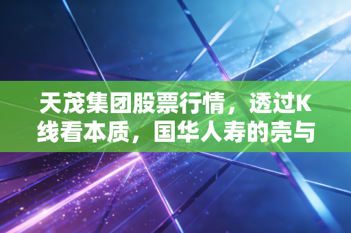 天茂集团股票行情,透过K线看本质,国华人寿的壳与魂及其投资价值思考
