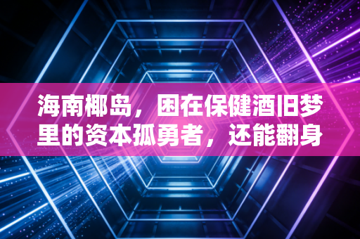 海南椰岛，困在保健酒旧梦里的资本孤勇者，还能翻身吗？