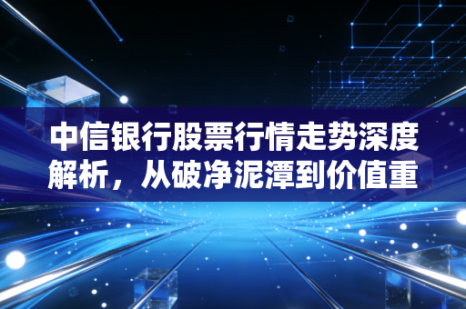 中信银行股票行情走势深度解析，从破净泥潭到价值重估，这只银行股还能持有吗？