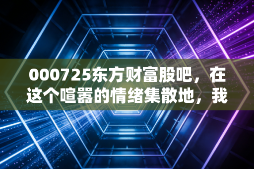 000725东方财富股吧,在这个喧嚣的情绪集散地,我看到了中国散户最真实的悲欢