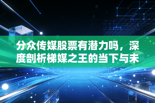 分众传媒股票有潜力吗,深度剖析梯媒之王的当下与未来