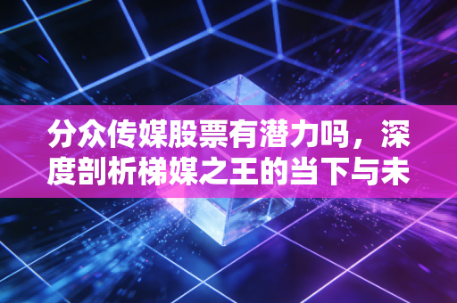 分众传媒股票有潜力吗，深度剖析梯媒之王的当下与未来