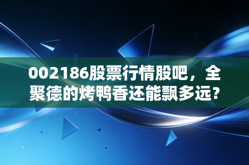 002186股票行情股吧，全聚德的烤鸭香还能飘多远？老字号的困局与新生