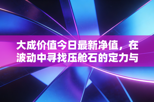 大成价值今日最新净值,在波动中寻找压舱石的定力与智慧