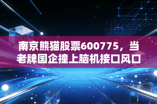 南京熊猫股票600775，当老牌国企撞上脑机接口风口，是风口上的猪还是真金白银？