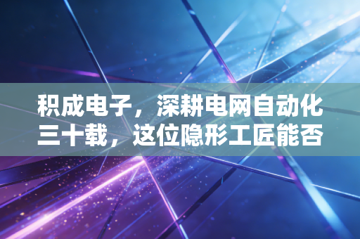 积成电子，深耕电网自动化三十载，这位隐形工匠能否借力双碳突围？